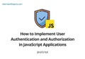 How to Implement User Authentication and Authorization in JavaScript Applications